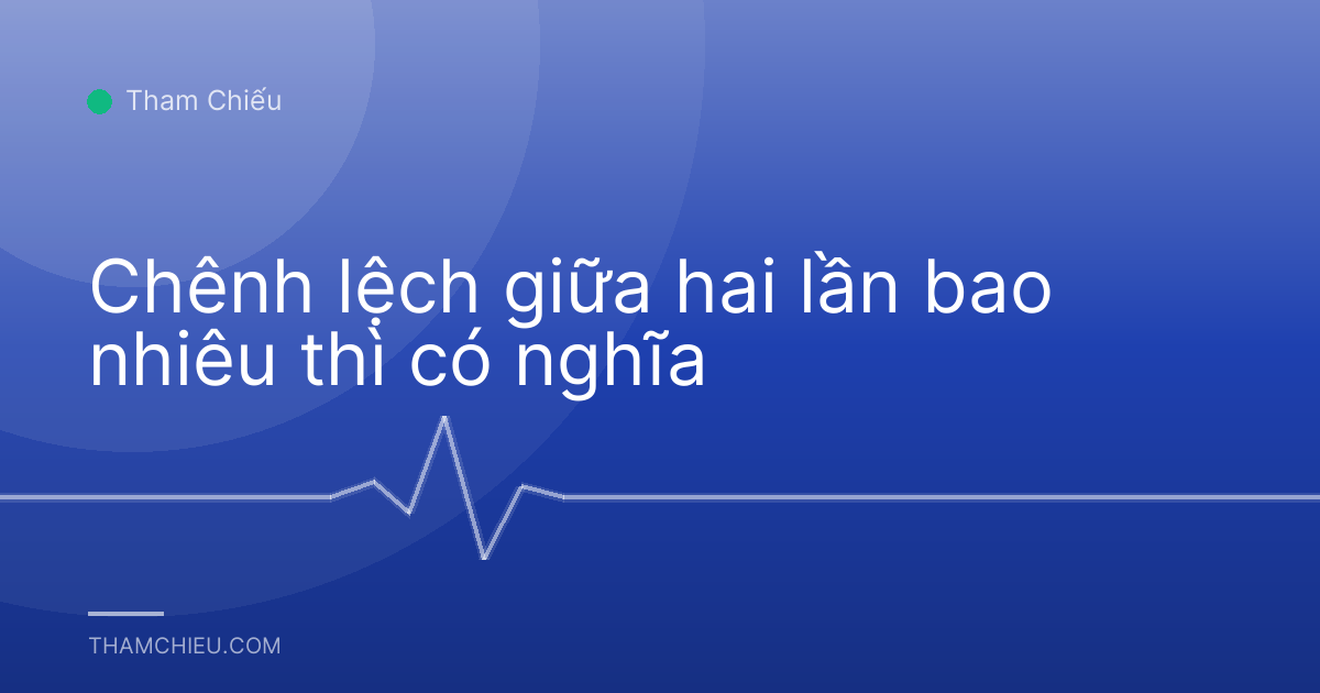Chênh lệch giữa hai lần bao nhiêu thì có nghĩa