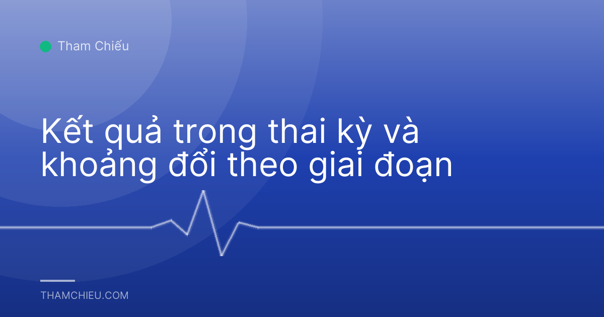 Kết quả trong thai kỳ và khoảng đổi theo giai đoạn