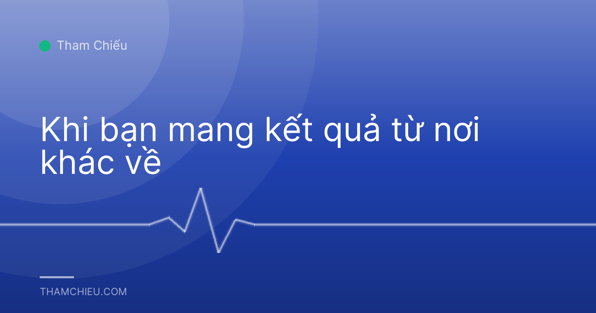 Khi bạn mang kết quả từ nơi khác về