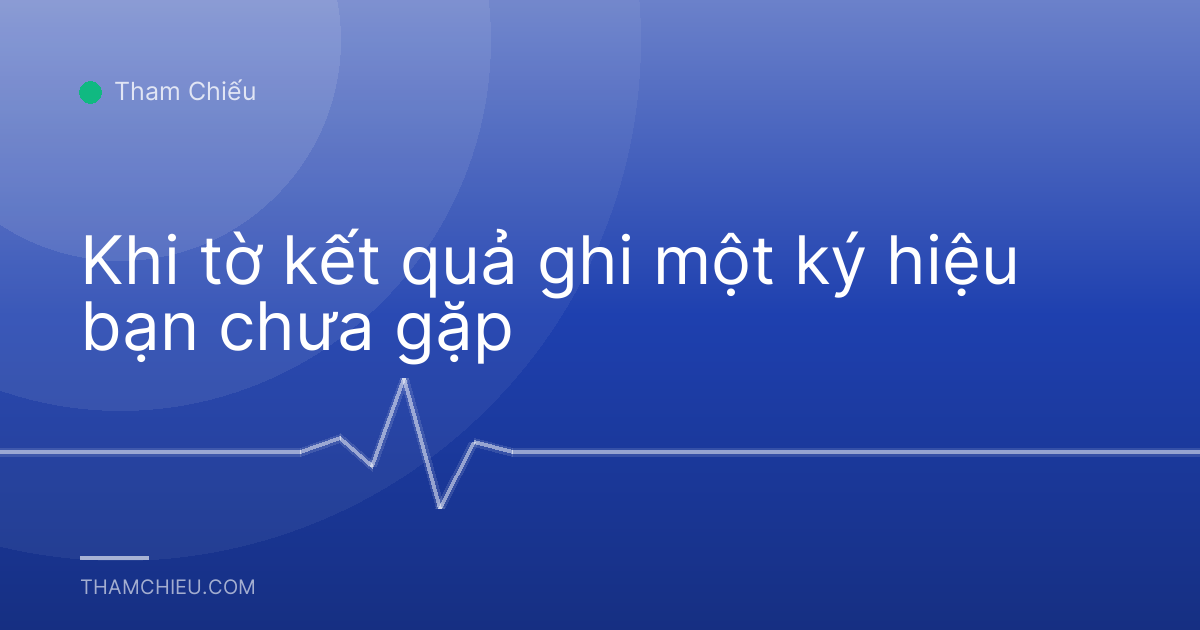 Khi tờ kết quả ghi một ký hiệu bạn chưa gặp